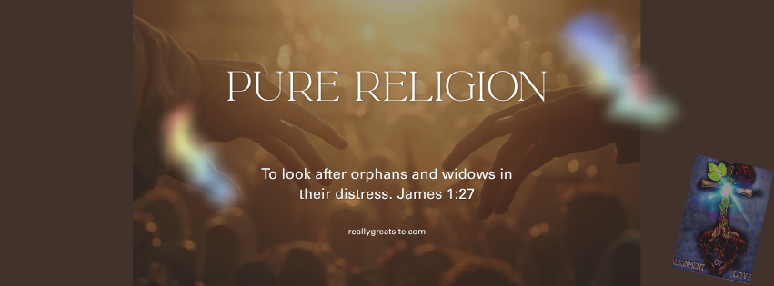 Pure Religion — To look after orphans and widows in their distress. James 1:27